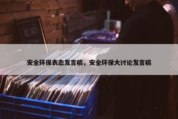 安全环保表态发言稿，安全环保大讨论发言稿