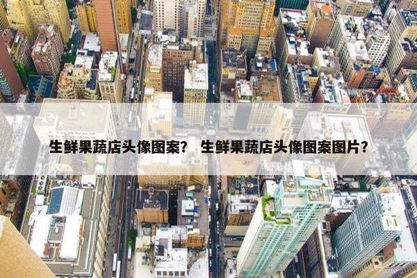 生鲜果蔬店头像图案？ 生鲜果蔬店头像图案图片？