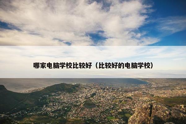 哪家电脑学校比较好(比较好的电脑学校) 哪家电脑学校比较好(比较好的电脑学校)