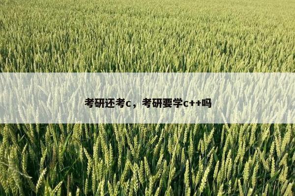 考研还考c,考研要学c++吗 考研还考c,考研要学c++吗