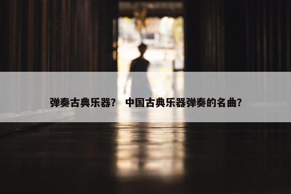弹奏古典乐器？ 中国古典乐器弹奏的名曲？