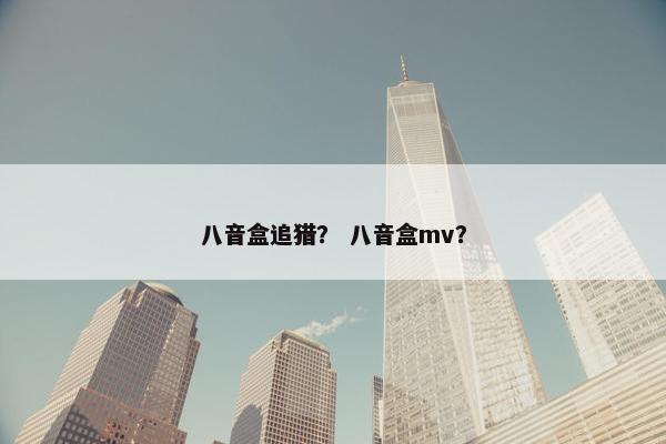 八音盒追猎? 八音盒mv? 八音盒追猎? 八音盒mv?