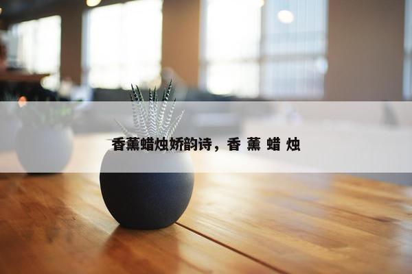 香薰蜡烛娇韵诗，香 薰 蜡 烛
