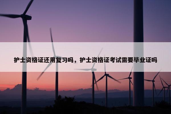 护士资格证还用复习吗，护士资格证考试需要毕业证吗