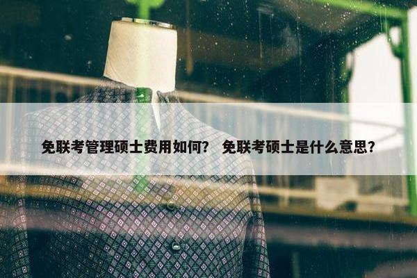 免联考管理硕士费用如何？ 免联考硕士是什么意思？