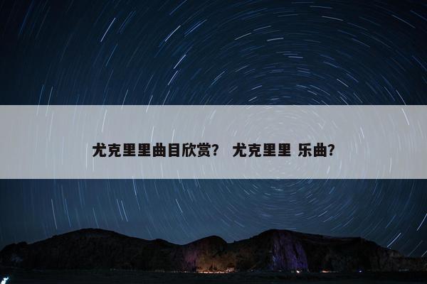 尤克里里曲目欣赏？ 尤克里里 乐曲？