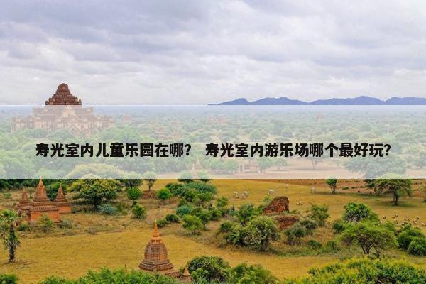 寿光室内儿童乐园在哪？ 寿光室内游乐场哪个最好玩？