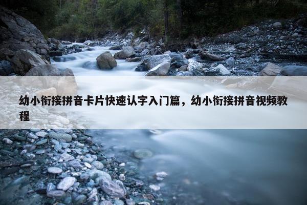 幼小衔接拼音卡片快速认字入门篇，幼小衔接拼音视频教程