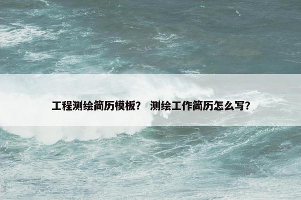 工程测绘简历模板？ 测绘工作简历怎么写？