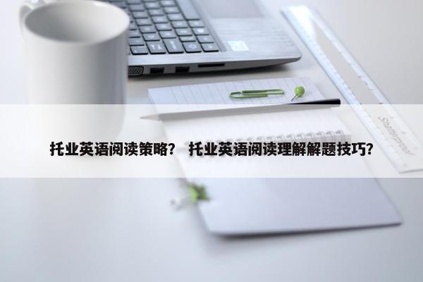 托业英语阅读策略？ 托业英语阅读理解解题技巧？