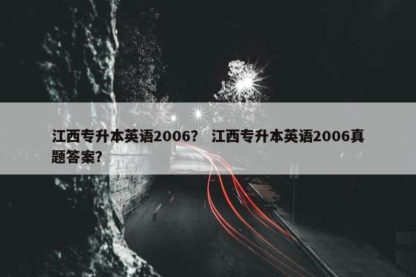 江西专升本英语2006？ 江西专升本英语2006真题答案？