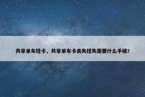 共享单车挂卡，共享单车卡丢失挂失需要什么手续?