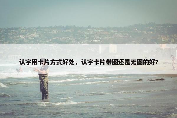 认字用卡片方式好处，认字卡片带图还是无图的好?