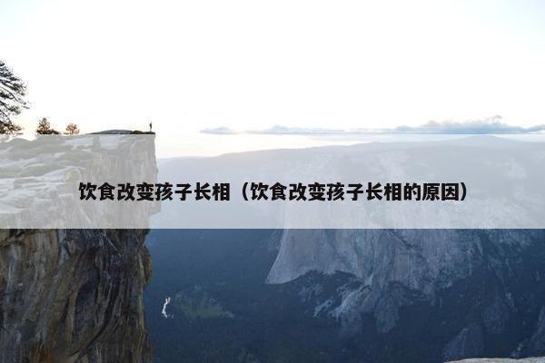 饮食改变孩子长相（饮食改变孩子长相的原因）