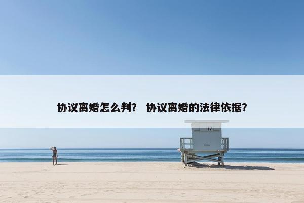 协议离婚怎么判？ 协议离婚的法律依据？