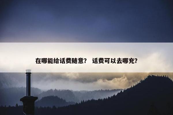 在哪能给话费随意？ 话费可以去哪充？
