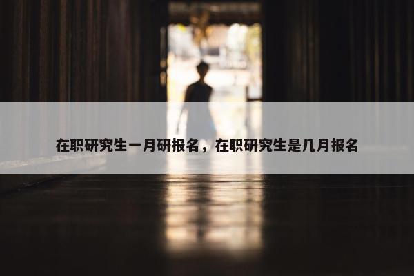 在职研究生一月研报名，在职研究生是几月报名