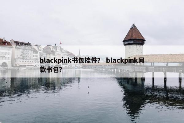 blackpink书包挂件？ blackpink同款书包？