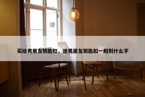 买给男朋友钥匙扣，送男朋友钥匙扣一般刻什么字