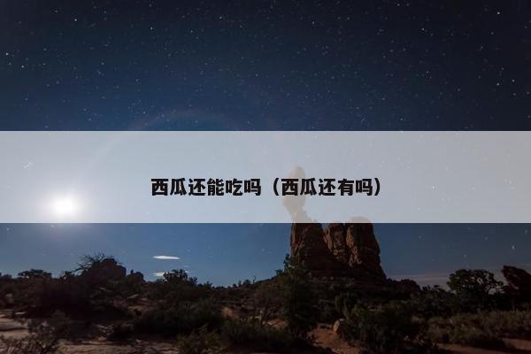 西瓜还能吃吗（西瓜还有吗）