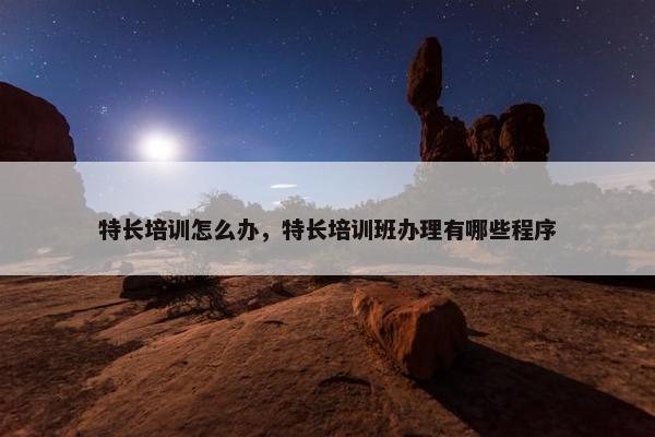 特长培训怎么办，特长培训班办理有哪些程序