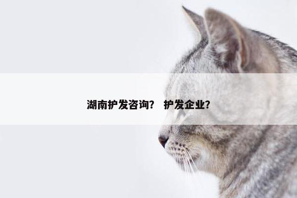 湖南护发咨询？ 护发企业？