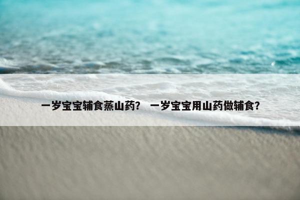 一岁宝宝辅食蒸山药？ 一岁宝宝用山药做辅食？