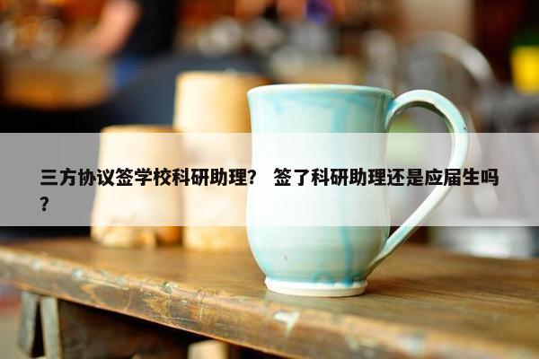 三方协议签学校科研助理？ 签了科研助理还是应届生吗？