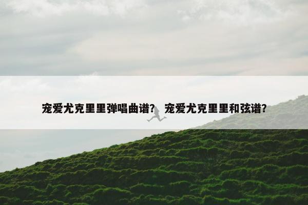 宠爱尤克里里弹唱曲谱？ 宠爱尤克里里和弦谱？
