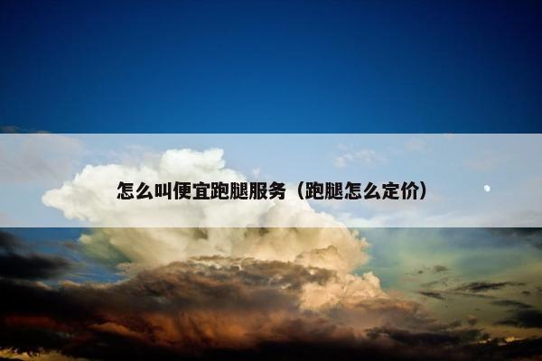 怎么叫便宜跑腿服务（跑腿怎么定价）