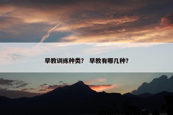 早教训练种类？ 早教有哪几种？