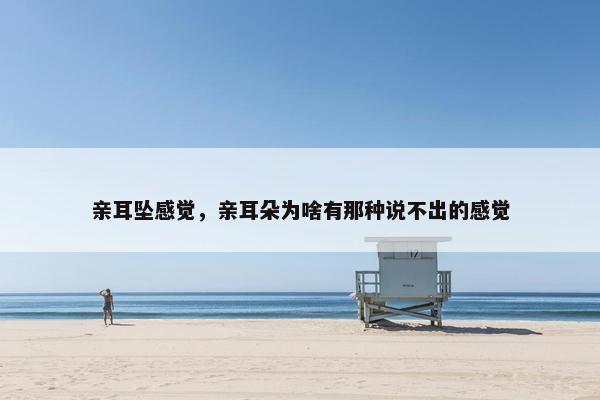 亲耳坠感觉，亲耳朵为啥有那种说不出的感觉