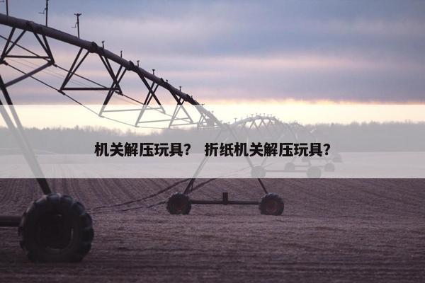 机关解压玩具？ 折纸机关解压玩具？