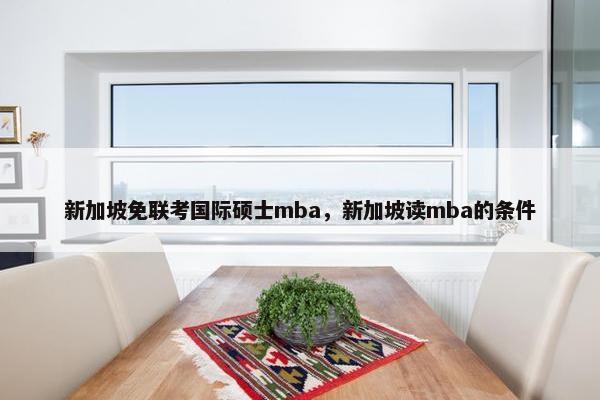新加坡免联考国际硕士mba，新加坡读mba的条件