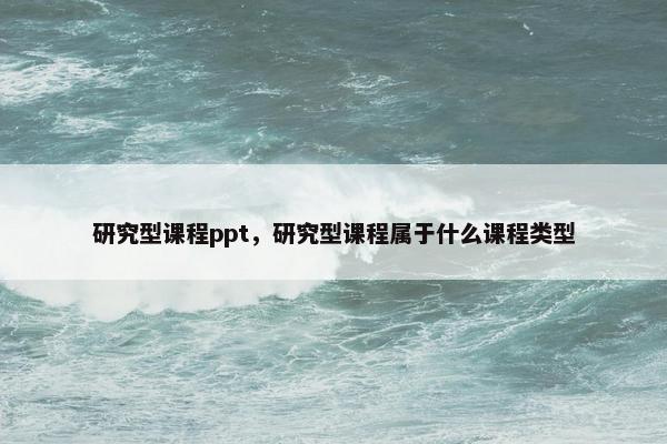 研究型课程ppt，研究型课程属于什么课程类型