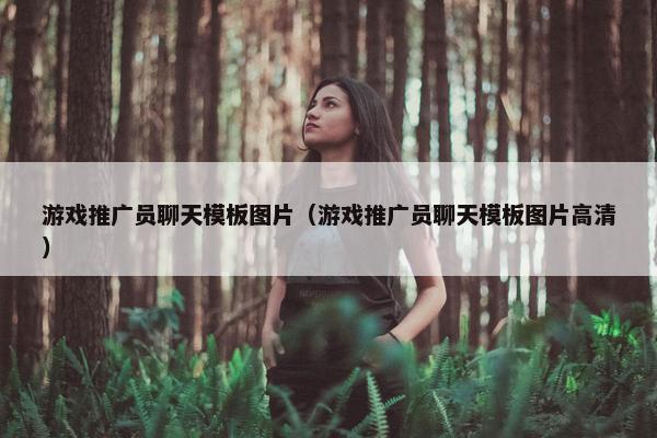 游戏推广员聊天模板图片（游戏推广员聊天模板图片高清）