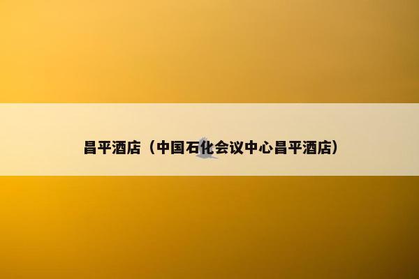 昌平酒店（中国石化会议中心昌平酒店）