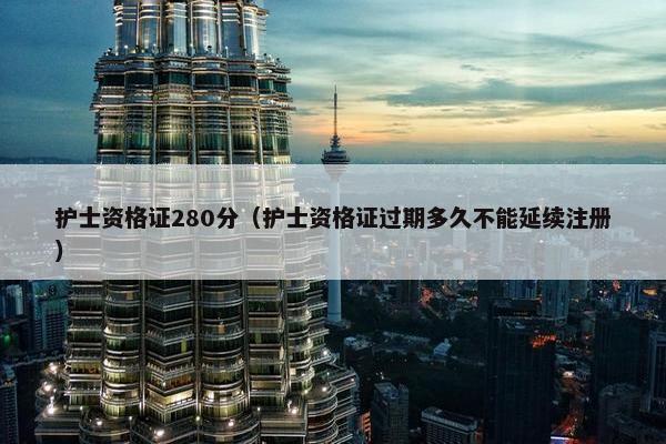 护士资格证280分（护士资格证过期多久不能延续注册）