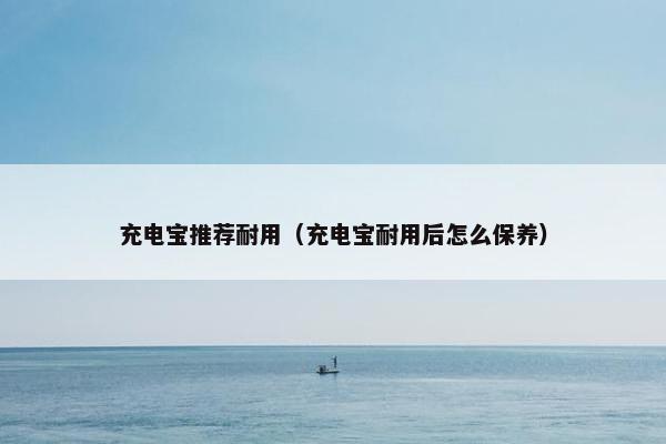 充电宝推荐耐用(充电宝耐用后怎么保养) 充电宝推荐耐用(充电宝耐用后怎么保养)