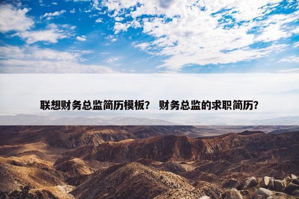 联想财务总监简历模板? 财务总监的求职简历? 联想财务总监简历模板? 财务总监的求职简历?