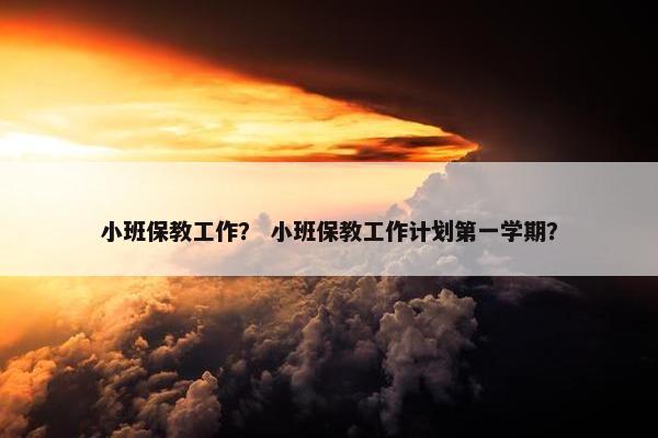 小班保教工作？ 小班保教工作计划第一学期？