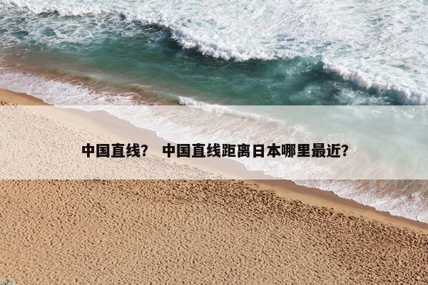 中国直线？ 中国直线距离日本哪里最近？