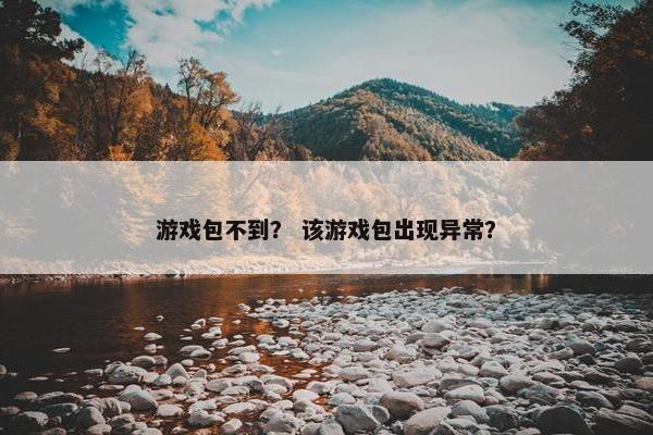 游戏包不到？ 该游戏包出现异常？
