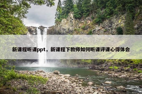 新课程听课ppt，新课程下教师如何听课评课心得体会