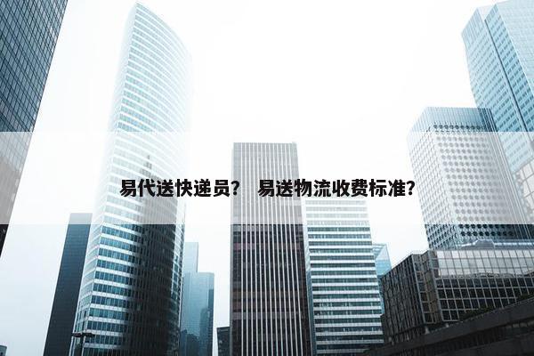 易代送快递员？ 易送物流收费标准？