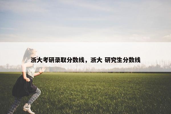 浙大考研录取分数线，浙大 研究生分数线