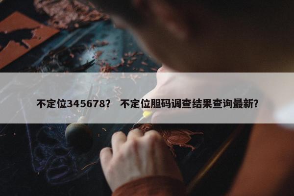不定位345678？ 不定位胆码调查结果查询最新？