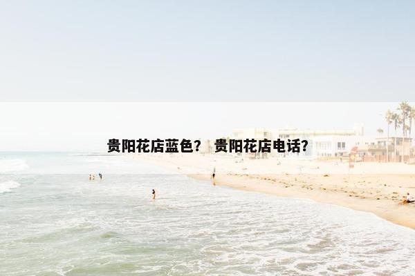 贵阳花店蓝色？ 贵阳花店电话？