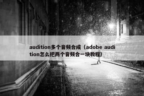 audition多个音频合成(adobe audition怎么把两个音频合一块教程) audition多个音频合成(adobe audition怎么把两个音频合一块教程)
