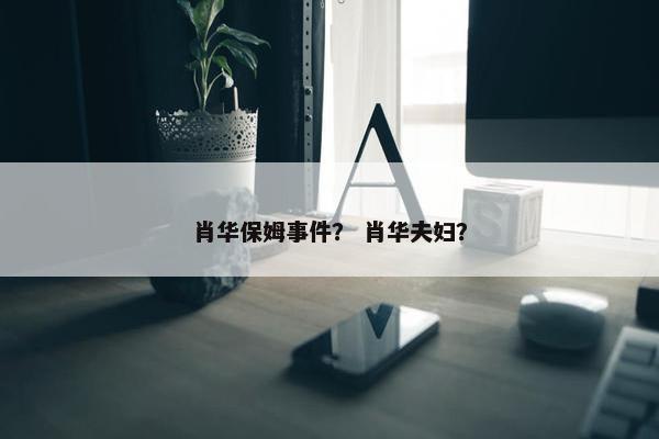 肖华保姆事件？ 肖华夫妇？
